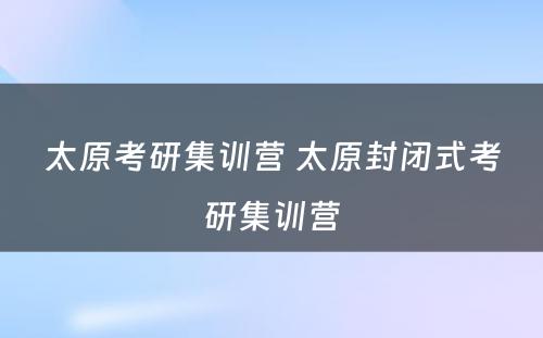 太原考研集训营 太原封闭式考研集训营