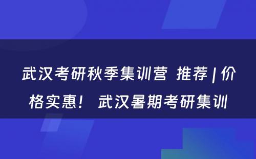 武汉考研秋季集训营  推荐 | 价格实惠！ 武汉暑期考研集训