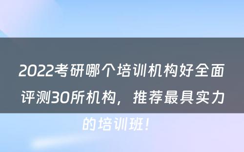 2022考研哪个培训机构好全面评测30所机构，推荐最具实力的培训班！ 