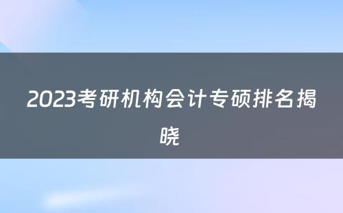 2023考研机构会计专硕排名揭晓 