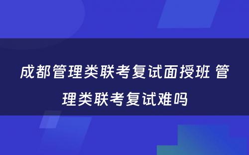 成都管理类联考复试面授班 管理类联考复试难吗