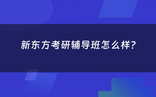 新东方考研辅导班怎么样？