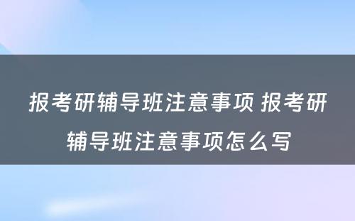 报考研辅导班注意事项 报考研辅导班注意事项怎么写