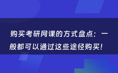 购买考研网课的方式盘点：一般都可以通过这些途径购买！ 