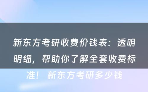 新东方考研收费价钱表：透明明细，帮助你了解全套收费标准！ 新东方考研多少钱