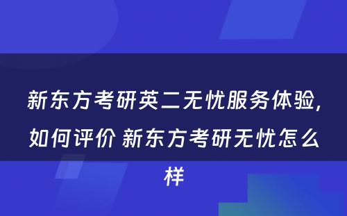 新东方考研英二无忧服务体验，如何评价 新东方考研无忧怎么样