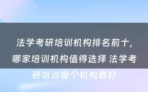 法学考研培训机构排名前十，哪家培训机构值得选择 法学考研培训哪个机构最好