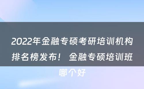 2022年金融专硕考研培训机构排名榜发布！ 金融专硕培训班哪个好