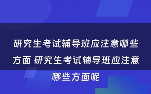 研究生考试辅导班应注意哪些方面 研究生考试辅导班应注意哪些方面呢