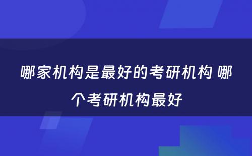 哪家机构是最好的考研机构 哪个考研机构最好