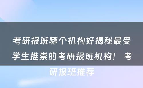 考研报班哪个机构好揭秘最受学生推崇的考研报班机构！ 考研报班推荐