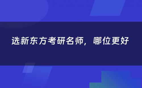 选新东方考研名师，哪位更好 