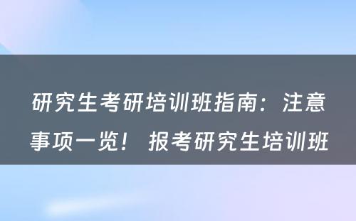 研究生考研培训班指南：注意事项一览！ 报考研究生培训班