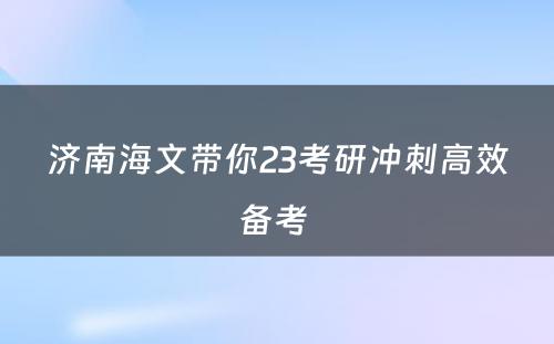 济南海文带你23考研冲刺高效备考 