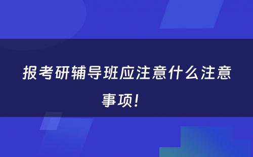 报考研辅导班应注意什么注意事项！ 