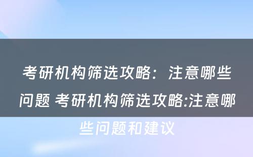 考研机构筛选攻略：注意哪些问题 考研机构筛选攻略:注意哪些问题和建议