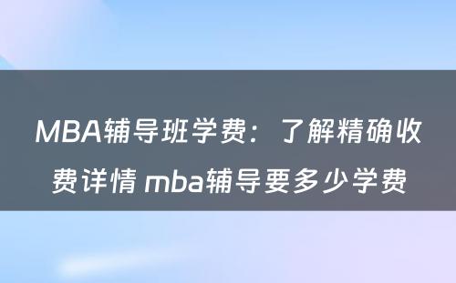 MBA辅导班学费：了解精确收费详情 mba辅导要多少学费