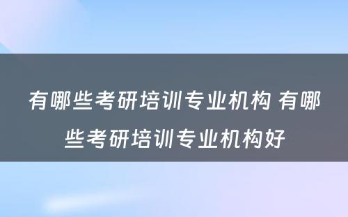 有哪些考研培训专业机构 有哪些考研培训专业机构好