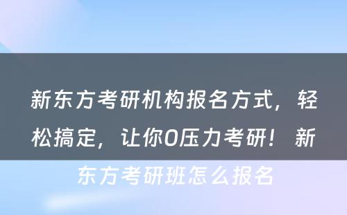 新东方考研机构报名方式，轻松搞定，让你0压力考研！ 新东方考研班怎么报名