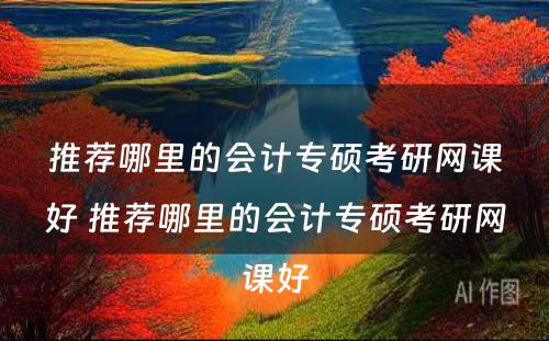 推荐哪里的会计专硕考研网课好 推荐哪里的会计专硕考研网课好