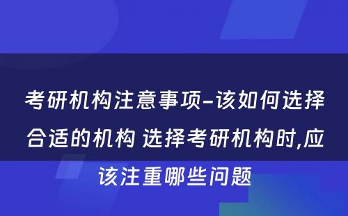 考研机构注意事项-该如何选择合适的机构 选择考研机构时,应该注重哪些问题