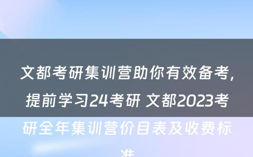 文都考研集训营助你有效备考，提前学习24考研 文都2023考研全年集训营价目表及收费标准