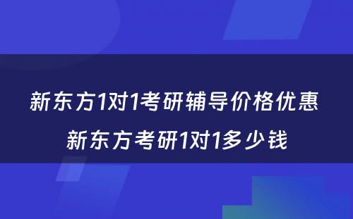 新东方1对1考研辅导价格优惠 新东方考研1对1多少钱