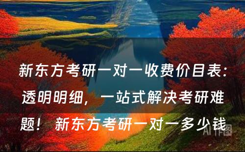 新东方考研一对一收费价目表：透明明细，一站式解决考研难题！ 新东方考研一对一多少钱