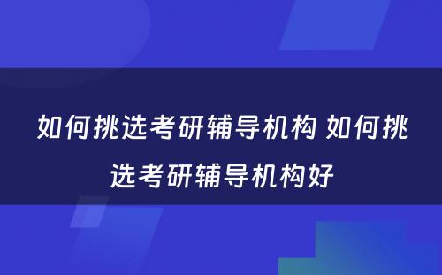 如何挑选考研辅导机构 如何挑选考研辅导机构好