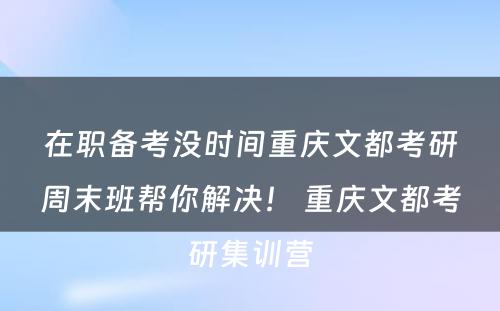 在职备考没时间重庆文都考研周末班帮你解决！ 重庆文都考研集训营