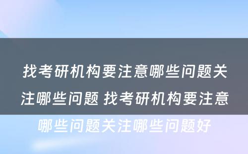 找考研机构要注意哪些问题关注哪些问题 找考研机构要注意哪些问题关注哪些问题好