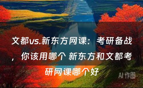 文都vs.新东方网课：考研备战，你该用哪个 新东方和文都考研网课哪个好