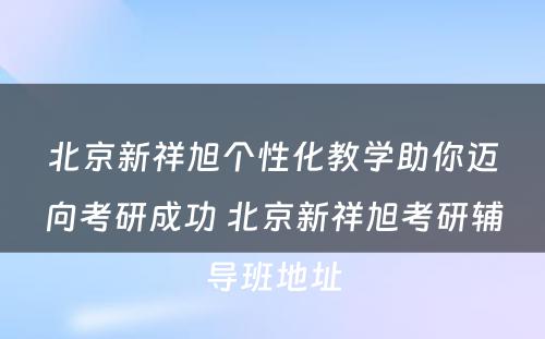 北京新祥旭个性化教学助你迈向考研成功 北京新祥旭考研辅导班地址