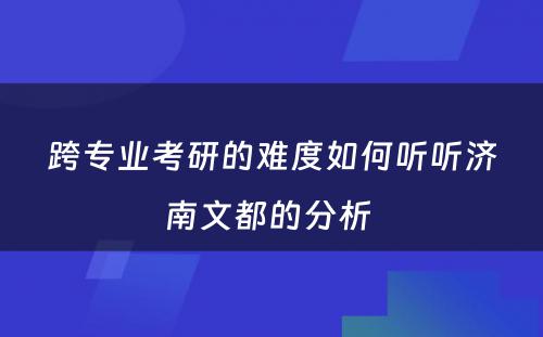 跨专业考研的难度如何听听济南文都的分析 