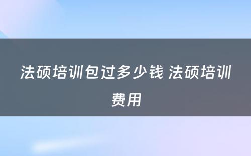 法硕培训包过多少钱 法硕培训费用