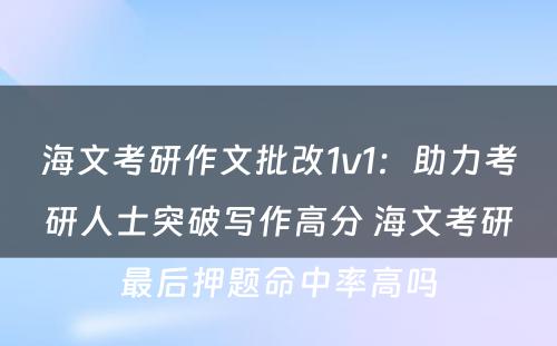 海文考研作文批改1v1：助力考研人士突破写作高分 海文考研最后押题命中率高吗