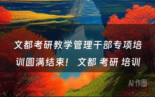 文都考研教学管理干部专项培训圆满结束！ 文都 考研 培训