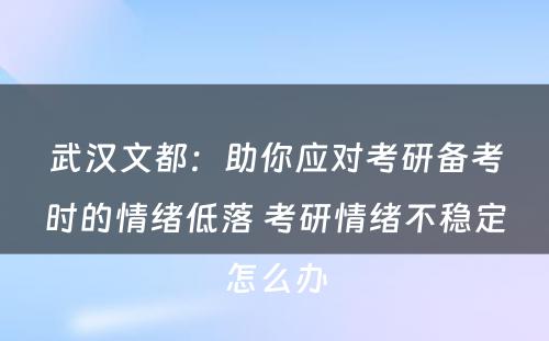 武汉文都：助你应对考研备考时的情绪低落 考研情绪不稳定怎么办