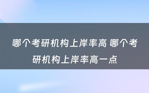 哪个考研机构上岸率高 哪个考研机构上岸率高一点