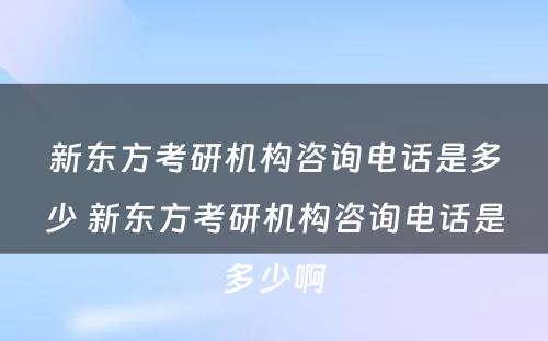 新东方考研机构咨询电话是多少 新东方考研机构咨询电话是多少啊