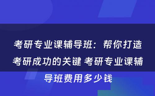 考研专业课辅导班：帮你打造考研成功的关键 考研专业课辅导班费用多少钱