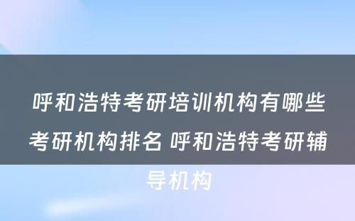 呼和浩特考研培训机构有哪些考研机构排名 呼和浩特考研辅导机构