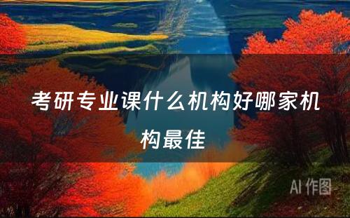 考研专业课什么机构好哪家机构最佳 