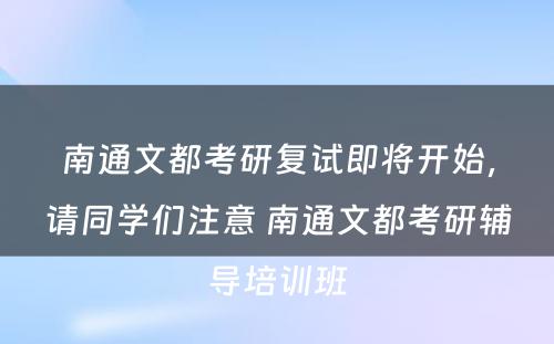 南通文都考研复试即将开始，请同学们注意 南通文都考研辅导培训班