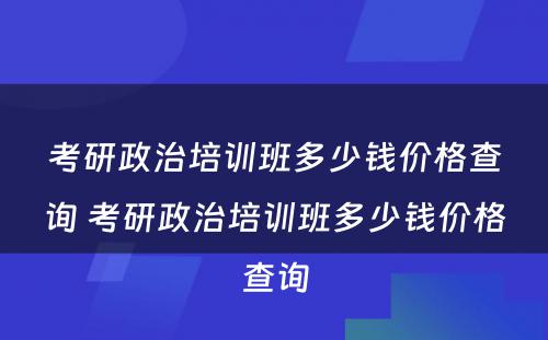 考研政治培训班多少钱价格查询 考研政治培训班多少钱价格查询