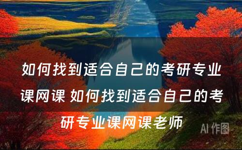 如何找到适合自己的考研专业课网课 如何找到适合自己的考研专业课网课老师