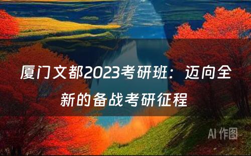 厦门文都2023考研班：迈向全新的备战考研征程 