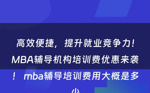 高效便捷，提升就业竞争力！MBA辅导机构培训费优惠来袭！ mba辅导培训费用大概是多少