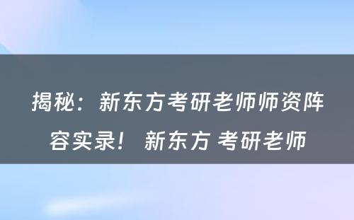 揭秘：新东方考研老师师资阵容实录！ 新东方 考研老师