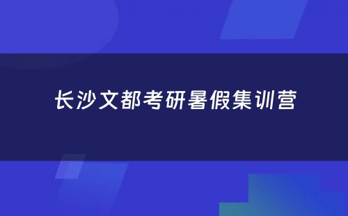 长沙文都考研暑假集训营